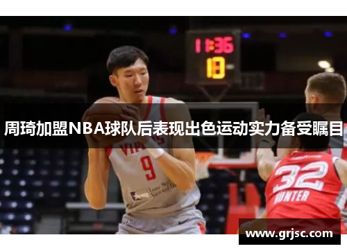 周琦加盟NBA球队后表现出色运动实力备受瞩目